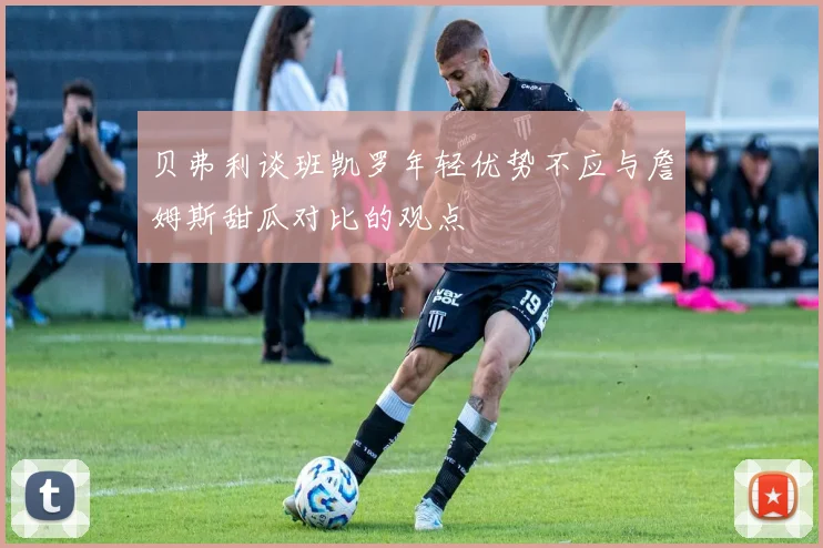 贝弗利谈班凯罗年轻优势不应与詹姆斯甜瓜对比的观点