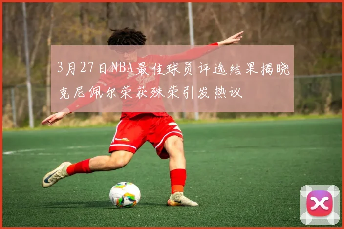 3月27日NBA最佳球员评选结果揭晓克尼佩尔荣获殊荣引发热议