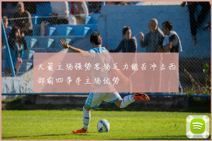 火箭主场强势客场乏力能否冲击西部前四争夺主场优势