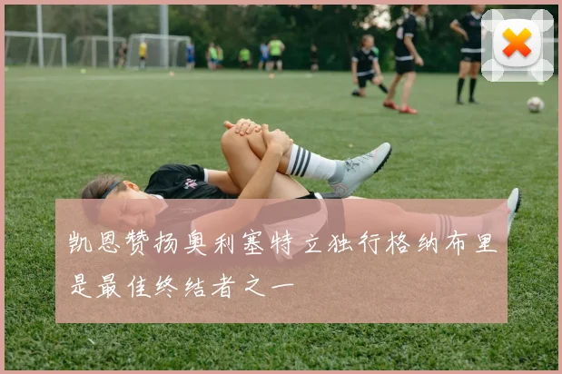 凯恩赞扬奥利塞特立独行格纳布里是最佳终结者之一