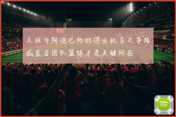 文班与阿德巴约的得分纪录之争路威直言团队篮球才是关键所在