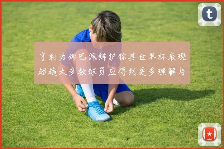 亨利为姆巴佩辩护称其世界杯表现超越大多数球员应得到更多理解与支持
