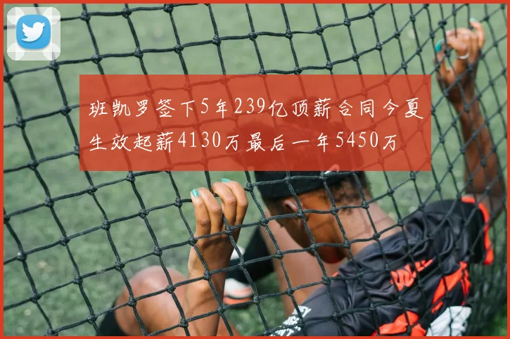班凯罗签下5年239亿顶薪合同今夏生效起薪4130万最后一年5450万