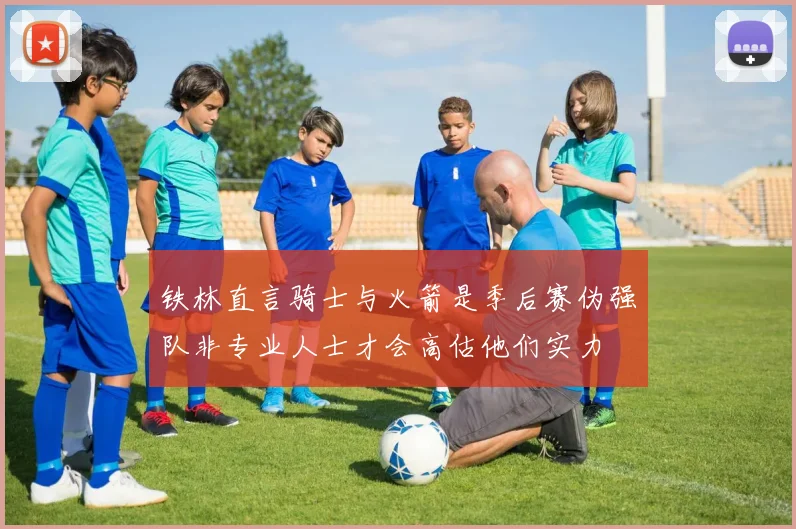 铁林直言骑士与火箭是季后赛伪强队非专业人士才会高估他们实力