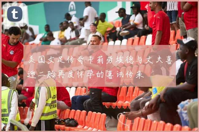 美国女足传奇卡莉劳埃德与丈夫喜迎二胎再度怀孕的喜讯传来