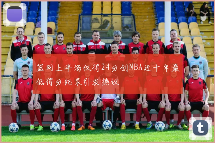 篮网上半场仅得24分创NBA近十年最低得分纪录引发热议