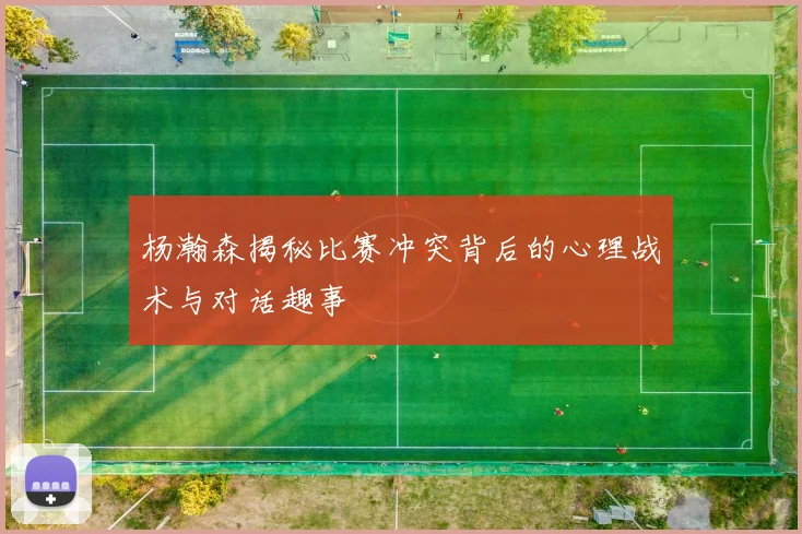 杨瀚森揭秘比赛冲突背后的心理战术与对话趣事