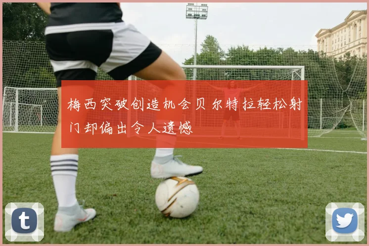 梅西突破创造机会贝尔特拉轻松射门却偏出令人遗憾