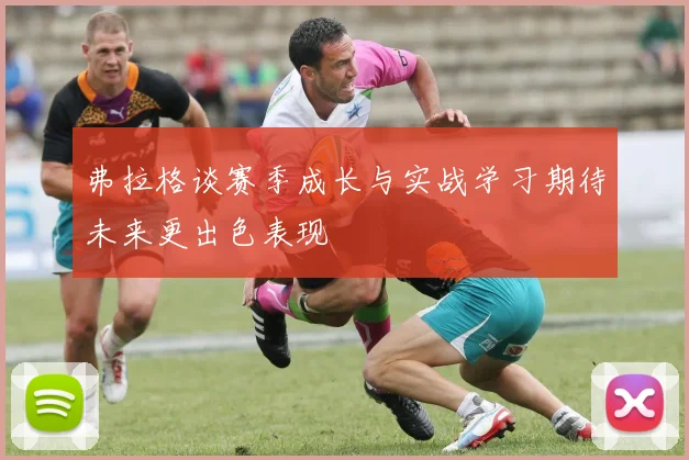 弗拉格谈赛季成长与实战学习期待未来更出色表现