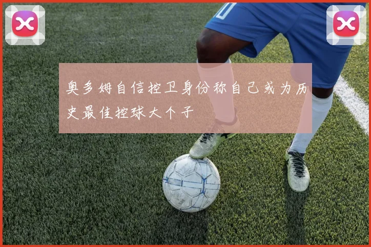 奥多姆自信控卫身份称自己或为历史最佳控球大个子