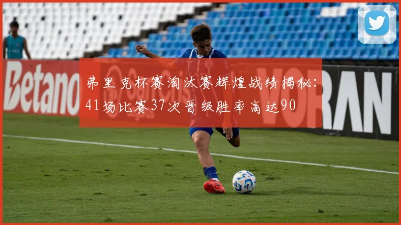 弗里克杯赛淘汰赛辉煌战绩揭秘：41场比赛37次晋级胜率高达90
