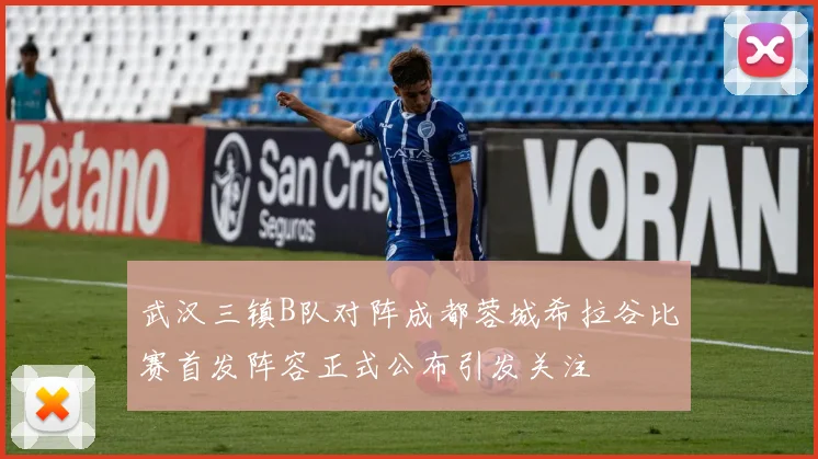 武汉三镇B队对阵成都蓉城希拉谷比赛首发阵容正式公布引发关注