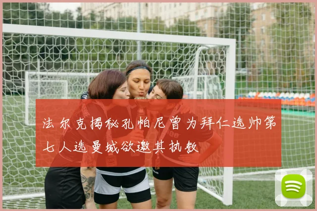 法尔克揭秘孔帕尼曾为拜仁选帅第七人选曼城欲邀其执教