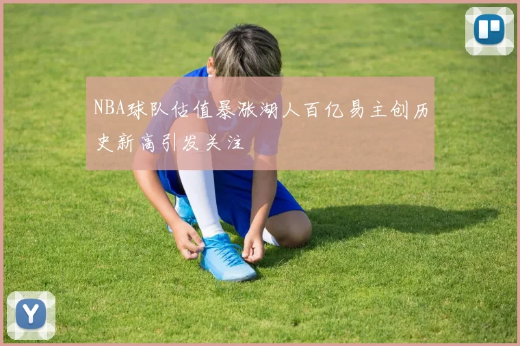 NBA球队估值暴涨湖人百亿易主创历史新高引发关注