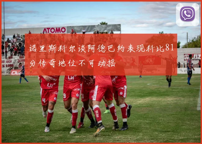 诺里斯科尔谈阿德巴约表现科比81分传奇地位不可动摇