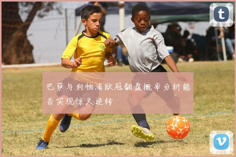 巴萨与利物浦欧冠翻盘概率分析能否实现惊天逆转