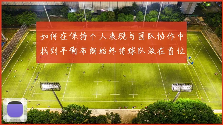 如何在保持个人表现与团队协作中找到平衡布朗始终将球队放在首位