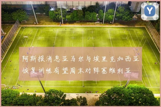 阿斯报消息亚马尔与埃里克加西亚恢复训练有望周末对阵塞维利亚