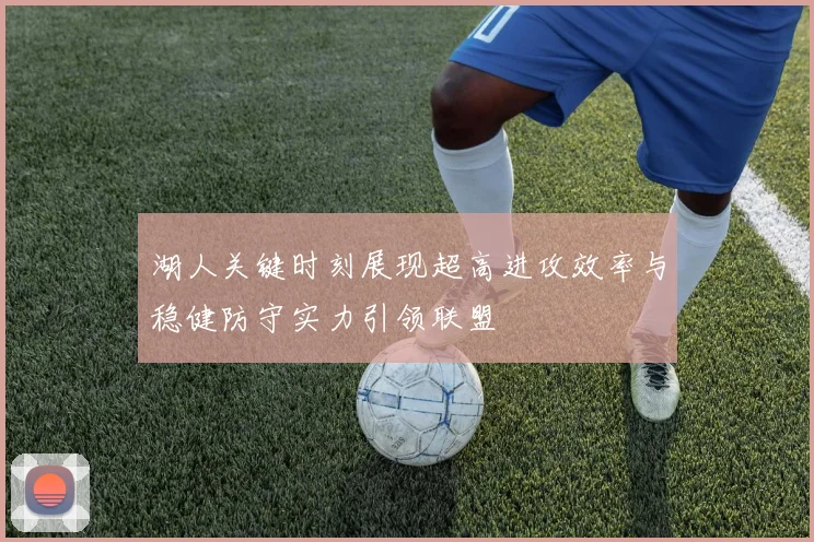湖人关键时刻展现超高进攻效率与稳健防守实力引领联盟