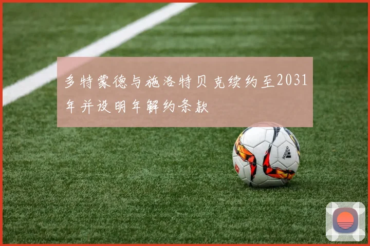 多特蒙德与施洛特贝克续约至2031年并设明年解约条款