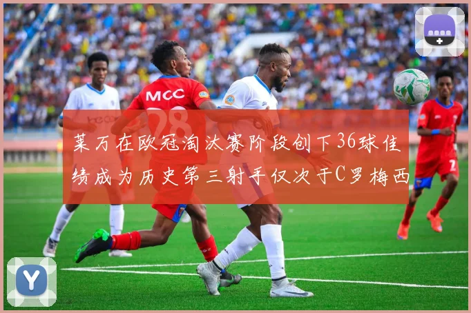 莱万在欧冠淘汰赛阶段创下36球佳绩成为历史第三射手仅次于C罗梅西