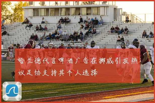 哈兰德代言啤酒广告在挪威引发热议足协支持其个人选择