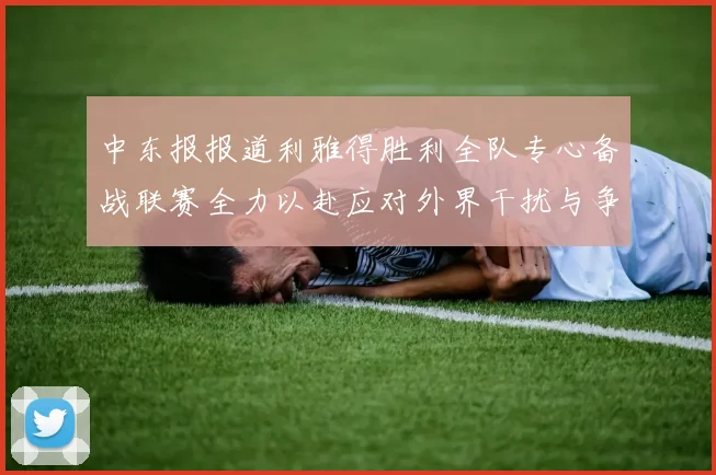 中东报报道利雅得胜利全队专心备战联赛全力以赴应对外界干扰与争议