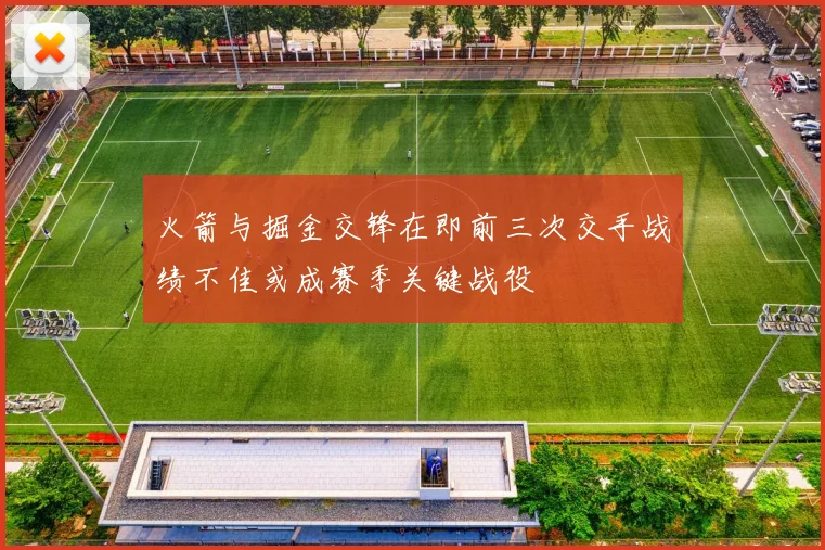 火箭与掘金交锋在即前三次交手战绩不佳或成赛季关键战役