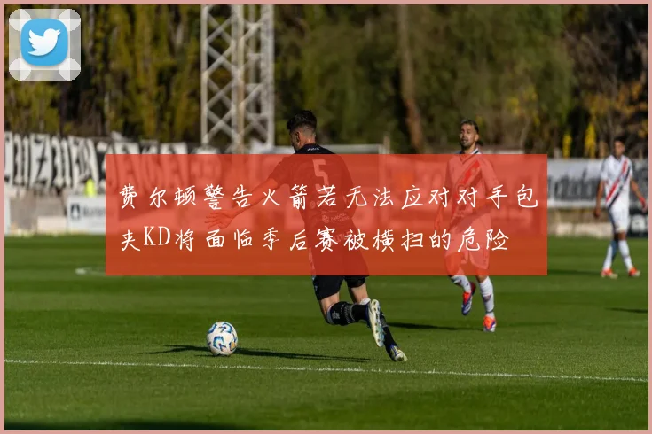 费尔顿警告火箭若无法应对对手包夹KD将面临季后赛被横扫的危险
