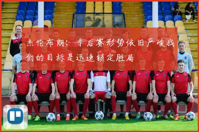 杰伦布朗：季后赛形势依旧严峻我们的目标是迅速锁定胜局