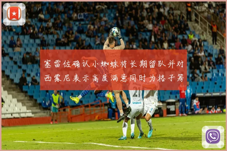 塞雷佐确认小蜘蛛将长期留队并对西蒙尼表示高度满意同时为格子筹办欢送仪式